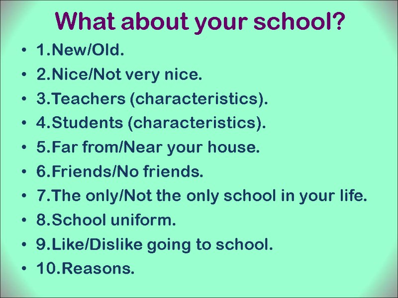 What about your school? 1.New/Old. 2.Nice/Not very nice. 3.Teachers (characteristics). 4.Students (characteristics). 5.Far from/Near